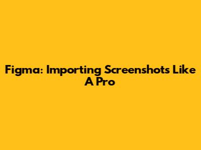 Figma: Importing Screenshots Like A Pro