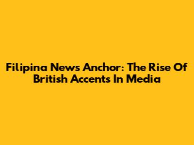 Filipina News Anchor: The Rise Of British Accents In Media