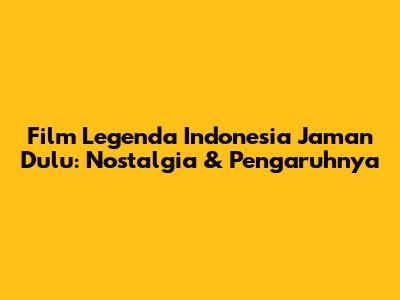 Film Legenda Indonesia Jaman Dulu: Nostalgia & Pengaruhnya