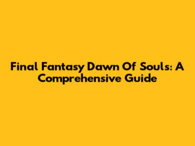 Final Fantasy Dawn Of Souls: A Comprehensive Guide