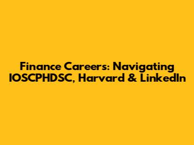Finance Careers: Navigating IOSCPHDSC, Harvard & LinkedIn