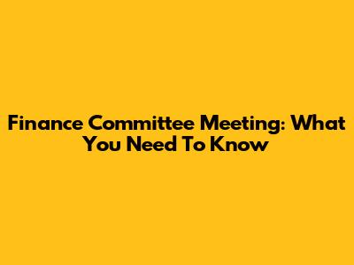 Finance Committee Meeting: What You Need To Know