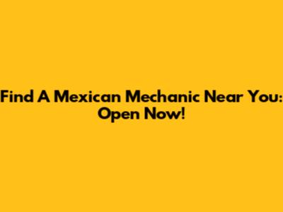 Find A Mexican Mechanic Near You: Open Now!