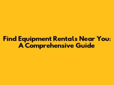 Find Equipment Rentals Near You: A Comprehensive Guide