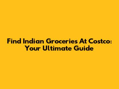 Find Indian Groceries At Costco: Your Ultimate Guide