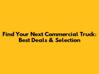 Find Your Next Commercial Truck: Best Deals & Selection