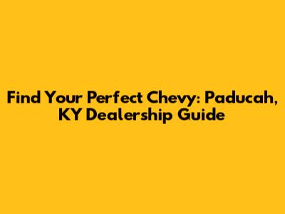 Find Your Perfect Chevy: Paducah, KY Dealership Guide