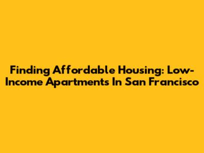 Finding Affordable Housing: Low-Income Apartments In San Francisco