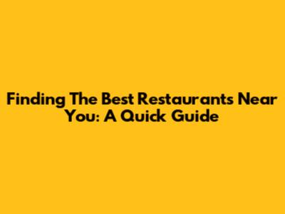 Finding The Best Restaurants Near You: A Quick Guide