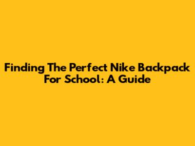 Finding The Perfect Nike Backpack For School: A Guide
