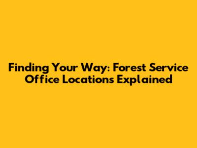 Finding Your Way: Forest Service Office Locations Explained