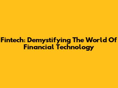 Fintech: Demystifying The World Of Financial Technology