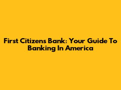 First Citizens Bank: Your Guide To Banking In America