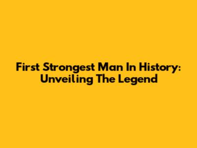 First Strongest Man In History: Unveiling The Legend