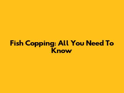 Fish Copping: All You Need To Know