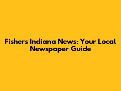 Fishers Indiana News: Your Local Newspaper Guide