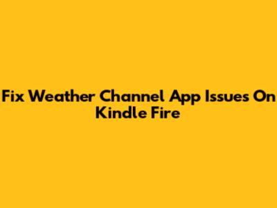 Fix Weather Channel App Issues On Kindle Fire
