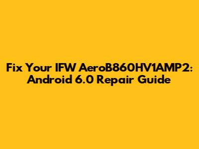 Fix Your IFW AeroB860HV1AMP2: Android 6.0 Repair Guide