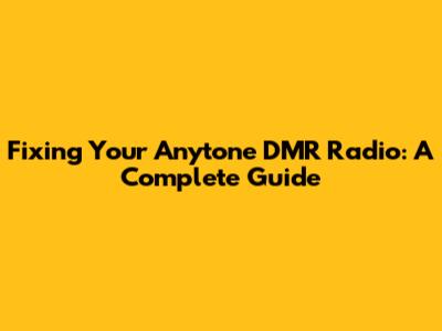 Fixing Your Anytone DMR Radio: A Complete Guide