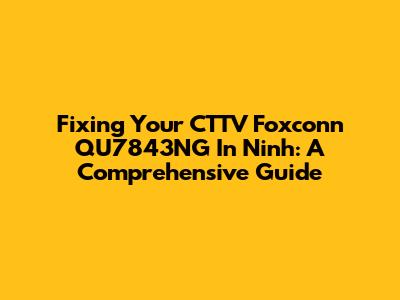 Fixing Your CTTV Foxconn QU7843NG In Ninh: A Comprehensive Guide