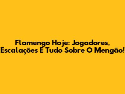 Flamengo Hoje: Jogadores, Escalações E Tudo Sobre O Mengão!