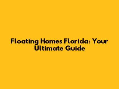 Floating Homes Florida: Your Ultimate Guide