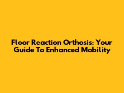 Floor Reaction Orthosis: Your Guide To Enhanced Mobility