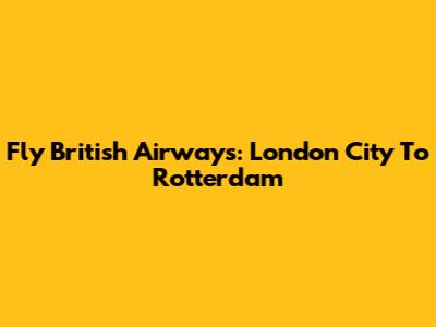 Fly British Airways: London City To Rotterdam