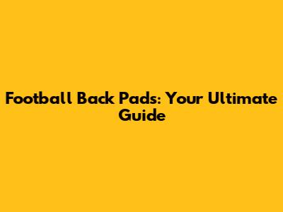 Football Back Pads: Your Ultimate Guide