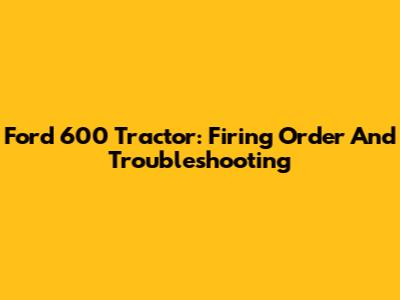 Ford 600 Tractor: Firing Order And Troubleshooting