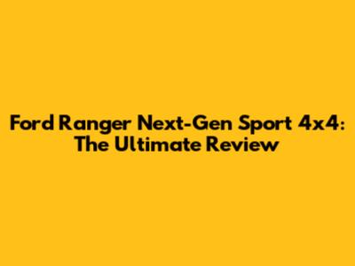 Ford Ranger Next-Gen Sport 4x4: The Ultimate Review