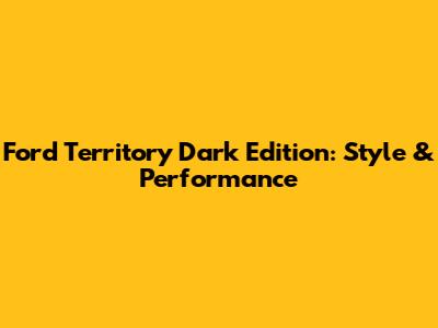 Ford Territory Dark Edition: Style & Performance