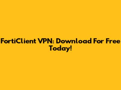 FortiClient VPN: Download For Free Today!