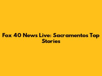 Fox 40 News Live: Sacramento's Top Stories
