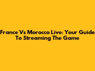 France Vs Morocco Live: Your Guide To Streaming The Game