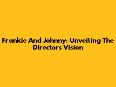 Frankie And Johnny: Unveiling The Director's Vision