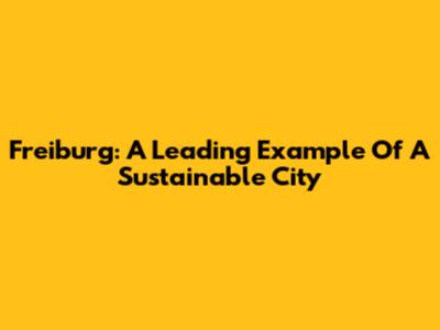 Freiburg: A Leading Example Of A Sustainable City