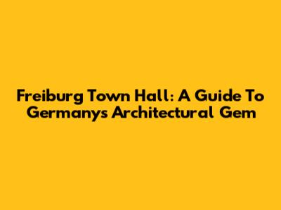 Freiburg Town Hall: A Guide To Germany's Architectural Gem