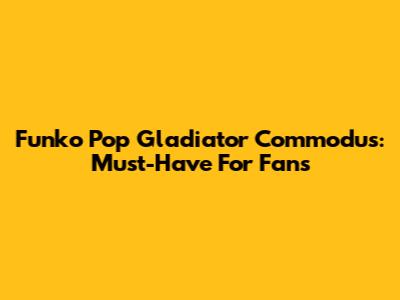 Funko Pop Gladiator Commodus: Must-Have For Fans