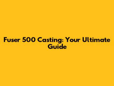 Fuser 500 Casting: Your Ultimate Guide