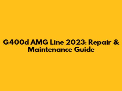 G400d AMG Line 2023: Repair & Maintenance Guide