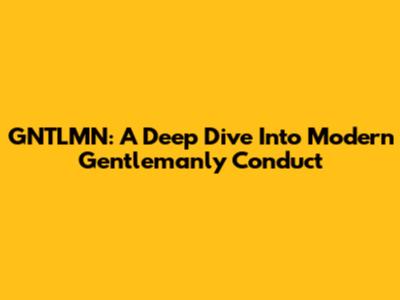 GNTLMN: A Deep Dive Into Modern Gentlemanly Conduct