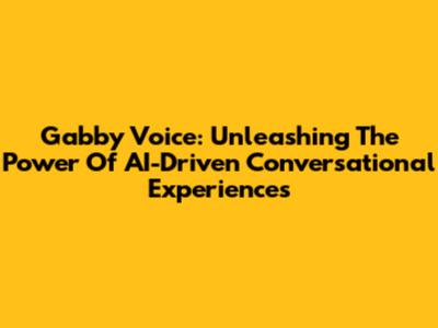 Gabby Voice: Unleashing The Power Of AI-Driven Conversational Experiences