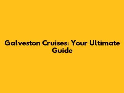 Galveston Cruises: Your Ultimate Guide