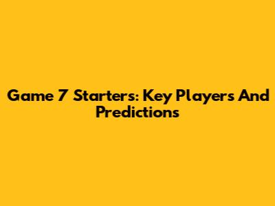 Game 7 Starters: Key Players And Predictions