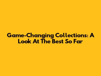 Game-Changing Collections: A Look At The Best So Far