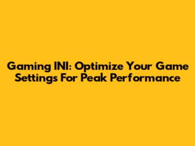 Gaming INI: Optimize Your Game Settings For Peak Performance