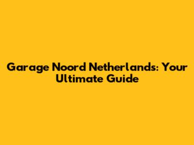 Garage Noord Netherlands: Your Ultimate Guide