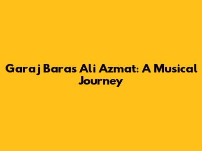 Garaj Baras Ali Azmat: A Musical Journey