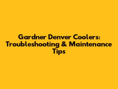 Gardner Denver Coolers: Troubleshooting & Maintenance Tips